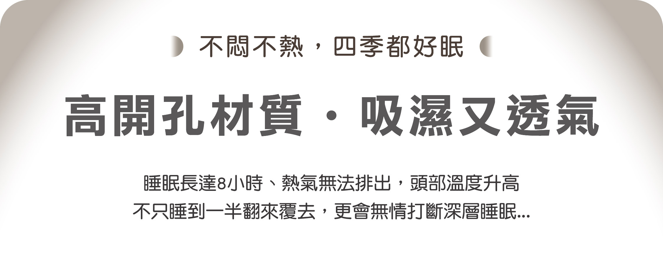 不悶不熱，四季都好眠    高開孔材質  吸濕又透氣   睡眠長達8小時、熱氣無法排出，頭部溫度升高 不只睡到一半翻來覆去，更會無情打斷深層睡眠...    