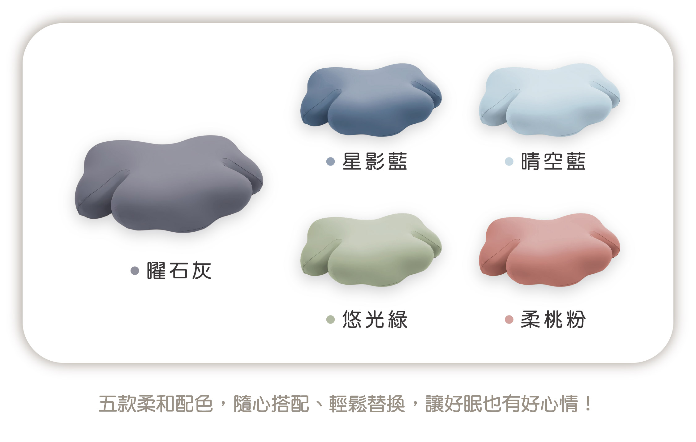 曜石灰 星影藍 晴空藍 悠光綠 柔桃粉 五款柔和配色，隨心搭配、輕鬆替換，讓好眠也有好心情！