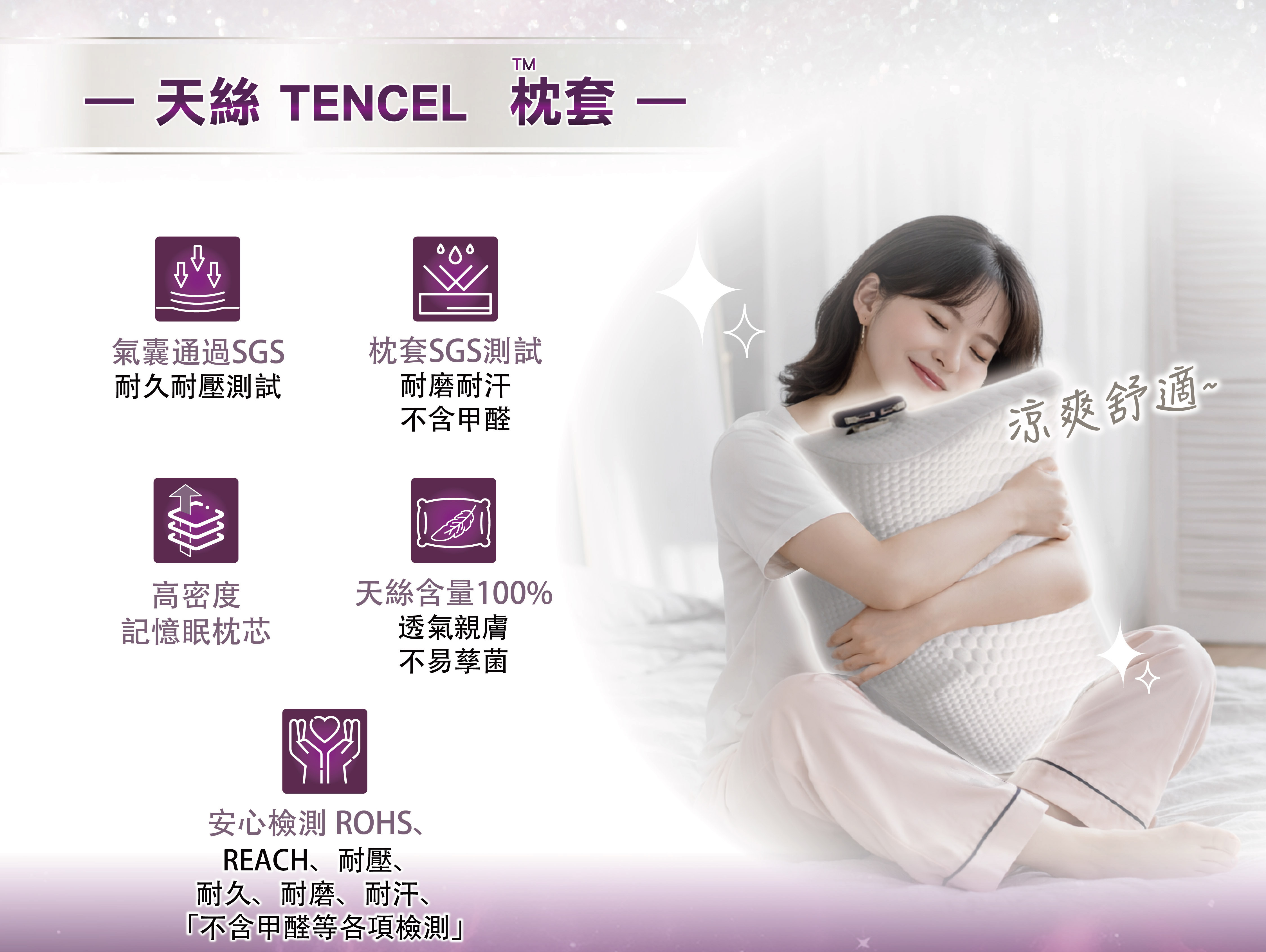 — 天絲 TENCEL™ 枕套 —  氣囊通過SGS  耐久耐壓測試  枕套SGS測試  耐磨耐汗  不含甲醛  高密度  記憶眠枕芯  天絲含量100%  透氣親膚  不易孳菌  安心檢測 ROHS、  REACH、耐壓、  耐久、耐磨、耐汗、  「不含甲醛等各項檢測」  涼爽舒適~
