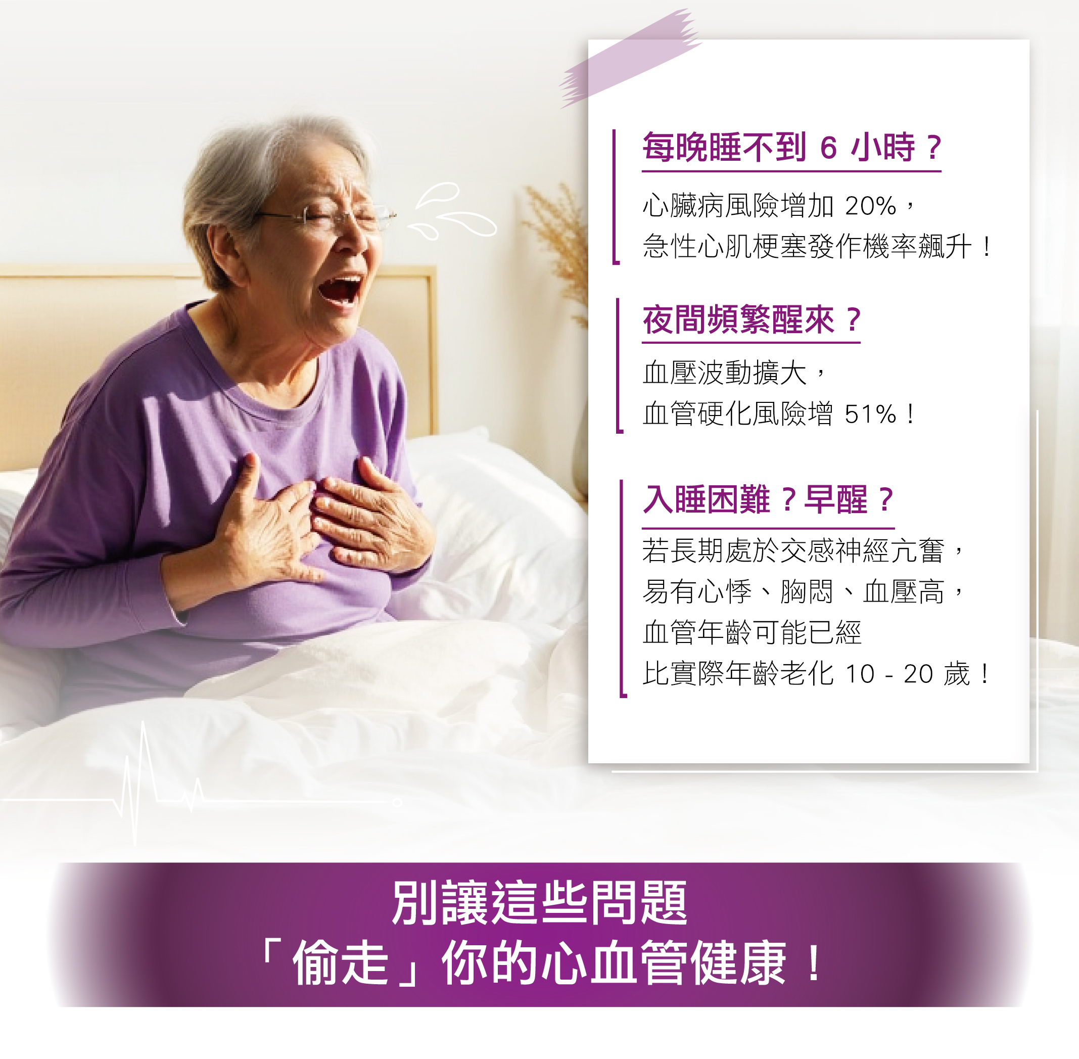 長期熬夜、壓力大、飲食不規律、…容易讓交感神經興奮，這些看似 小問題，都可能導致心跳加速、血壓飆升，進而加速你的 心血管老化，更甚者還會加重 動脈硬化風險！